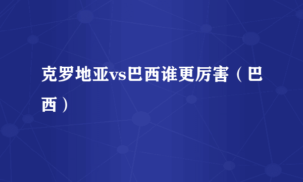 克罗地亚vs巴西谁更厉害（巴西）