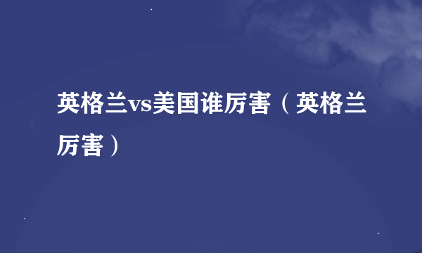 英格兰vs美国谁厉害（英格兰厉害）