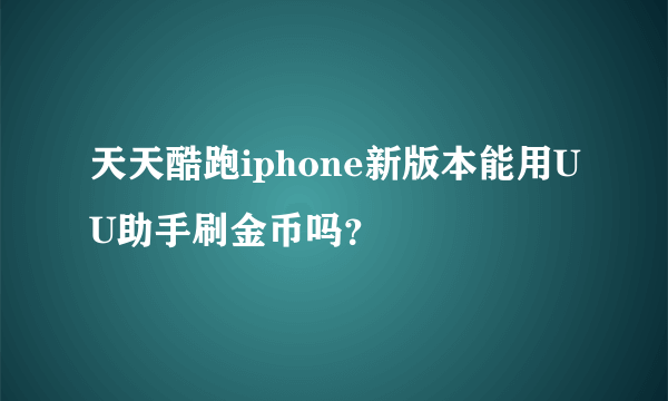 天天酷跑iphone新版本能用UU助手刷金币吗？