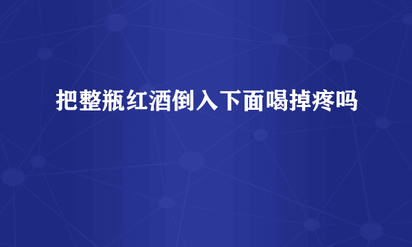 把整瓶红酒倒入下面喝掉疼吗