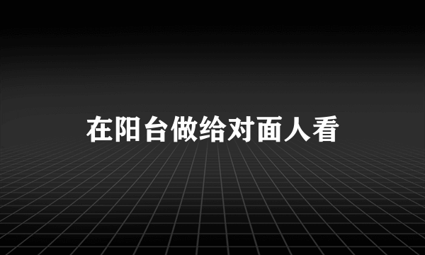 在阳台做给对面人看