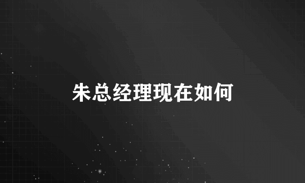 朱总经理现在如何
