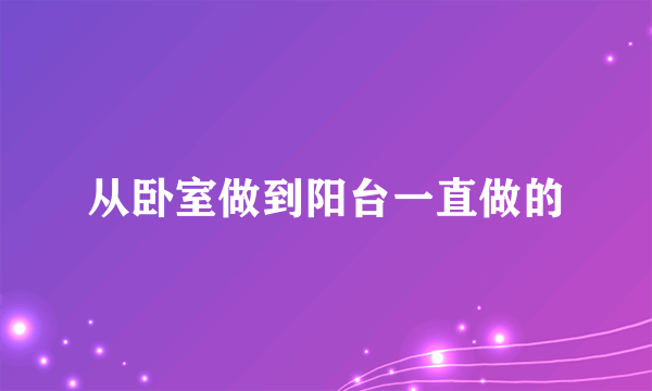 从卧室做到阳台一直做的