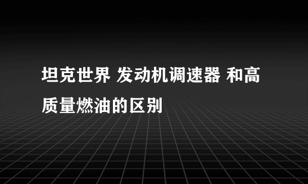坦克世界 发动机调速器 和高质量燃油的区别