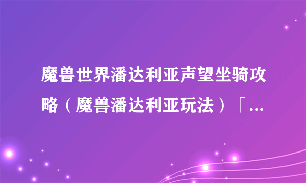 魔兽世界潘达利亚声望坐骑攻略（魔兽潘达利亚玩法）「专家说」