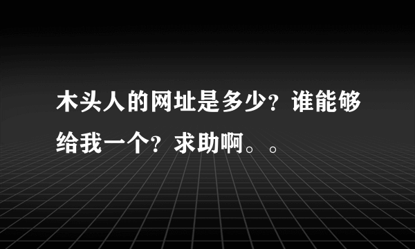 木头人的网址是多少？谁能够给我一个？求助啊。。