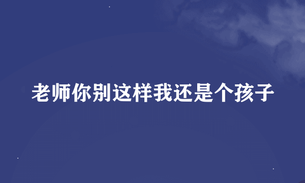 老师你别这样我还是个孩子