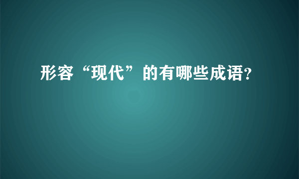 形容“现代”的有哪些成语？