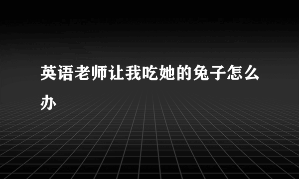 英语老师让我吃她的兔子怎么办