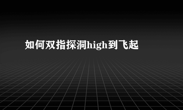 如何双指探洞high到飞起