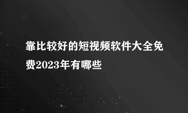 靠比较好的短视频软件大全免费2023年有哪些