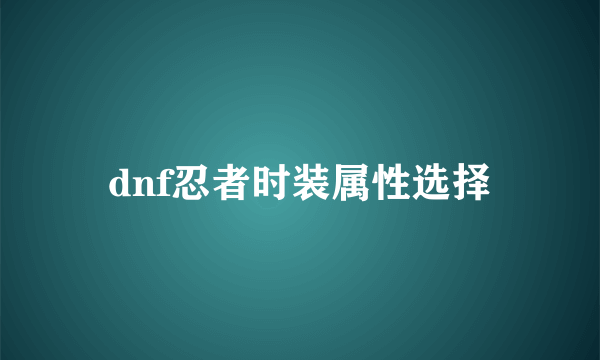 dnf忍者时装属性选择