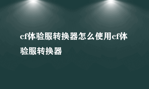 cf体验服转换器怎么使用cf体验服转换器