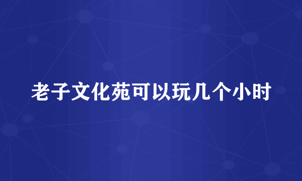 老子文化苑可以玩几个小时