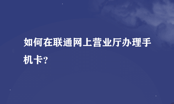 如何在联通网上营业厅办理手机卡？
