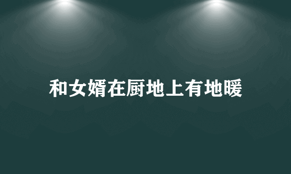 和女婿在厨地上有地暖