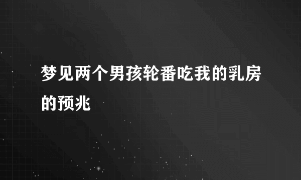 梦见两个男孩轮番吃我的乳房的预兆