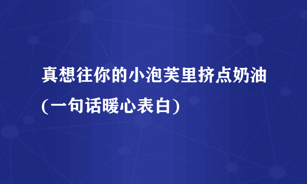 真想往你的小泡芙里挤点奶油(一句话暖心表白)