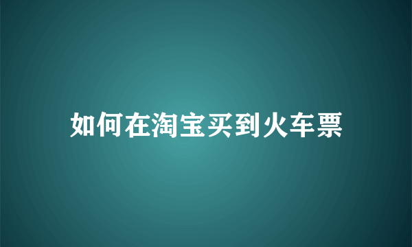 如何在淘宝买到火车票