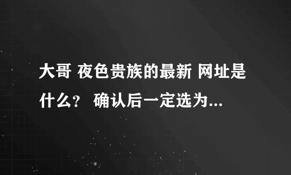 大哥 夜色贵族的最新 网址是什么？ 确认后一定选为满意答案