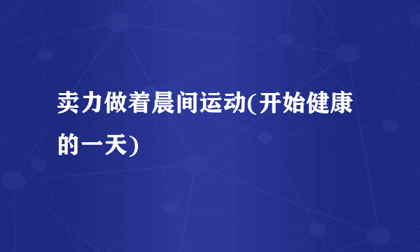 卖力做着晨间运动(开始健康的一天)