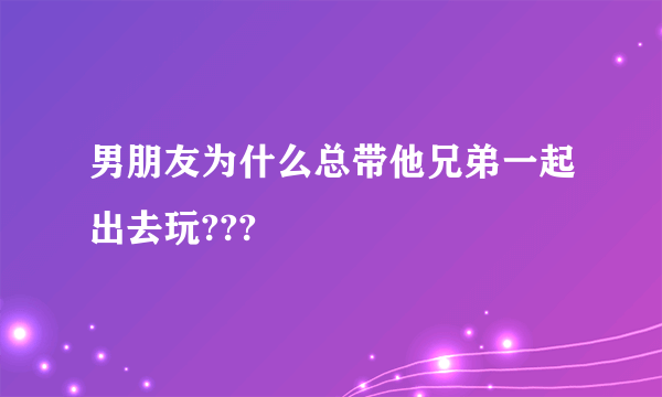 男朋友为什么总带他兄弟一起出去玩???