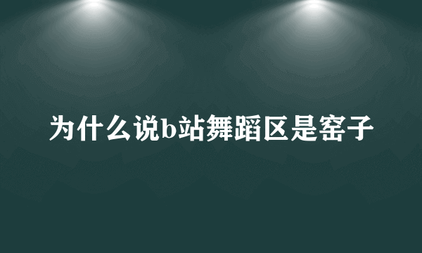 为什么说b站舞蹈区是窑子