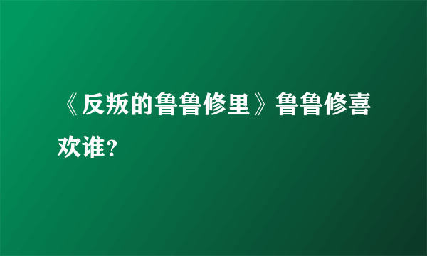 《反叛的鲁鲁修里》鲁鲁修喜欢谁？
