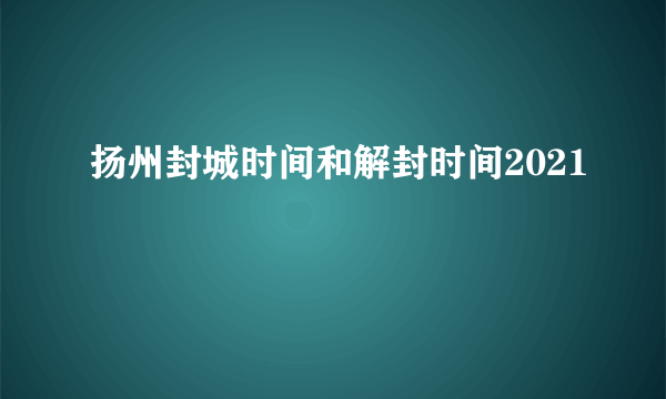 扬州封城时间和解封时间2021