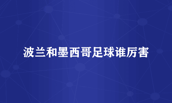 波兰和墨西哥足球谁厉害