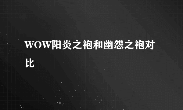 WOW阳炎之袍和幽怨之袍对比