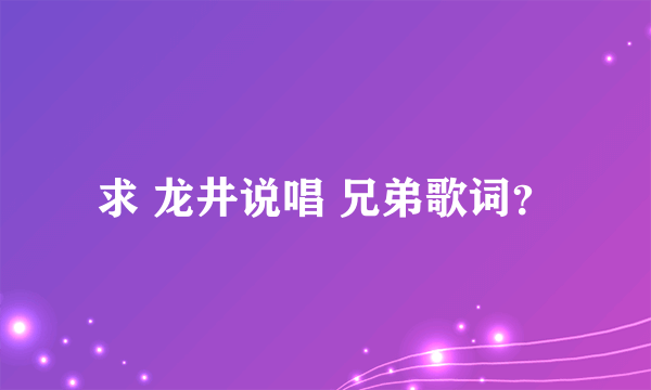 求 龙井说唱 兄弟歌词？