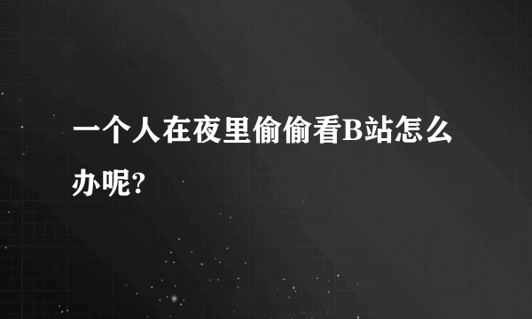 一个人在夜里偷偷看B站怎么办呢?