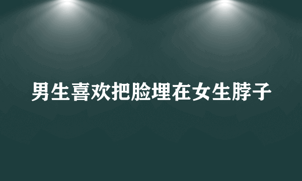 男生喜欢把脸埋在女生脖子
