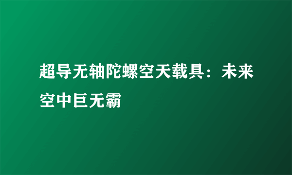 超导无轴陀螺空天载具：未来空中巨无霸