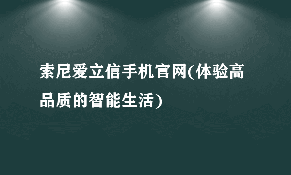 索尼爱立信手机官网(体验高品质的智能生活)