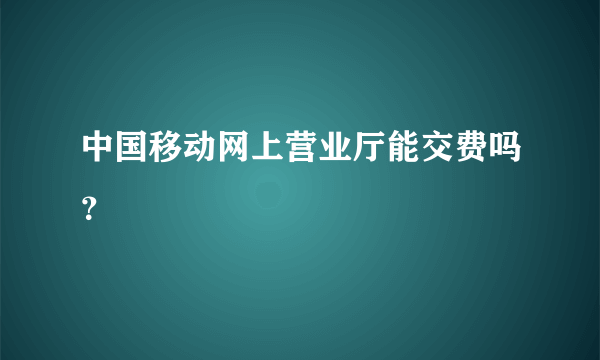 中国移动网上营业厅能交费吗？