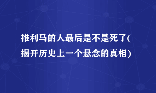 推利马的人最后是不是死了(揭开历史上一个悬念的真相)