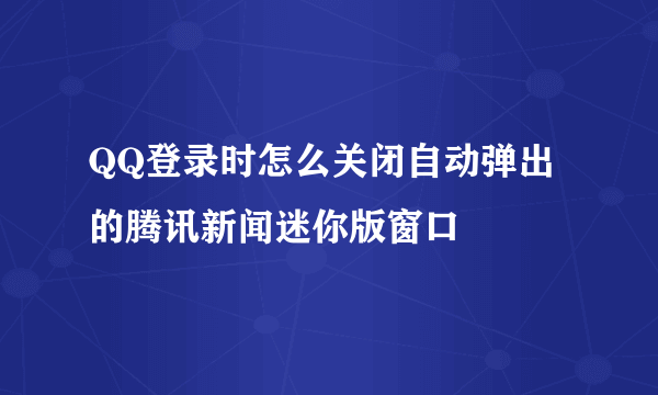 QQ登录时怎么关闭自动弹出的腾讯新闻迷你版窗口