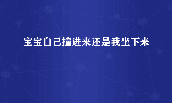 宝宝自己撞进来还是我坐下来