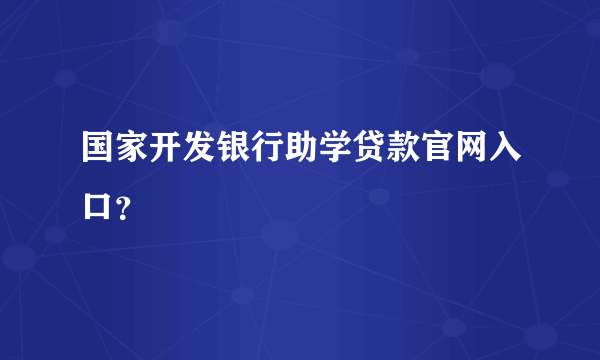 国家开发银行助学贷款官网入口？