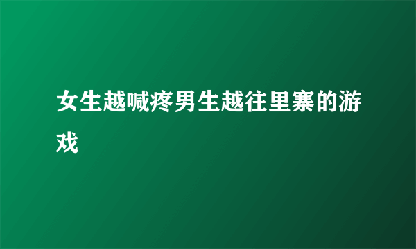 女生越喊疼男生越往里寨的游戏