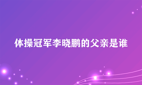 体操冠军李晓鹏的父亲是谁