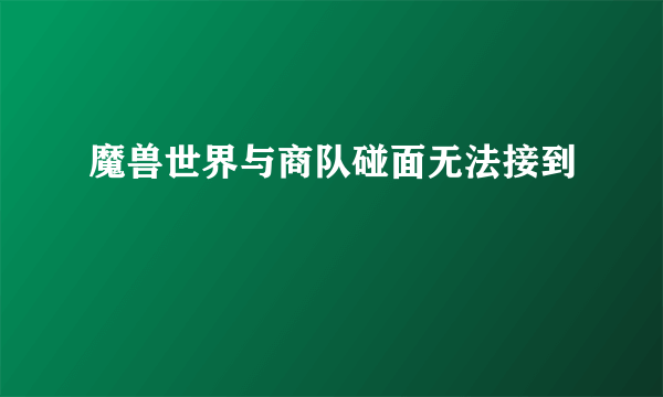 魔兽世界与商队碰面无法接到