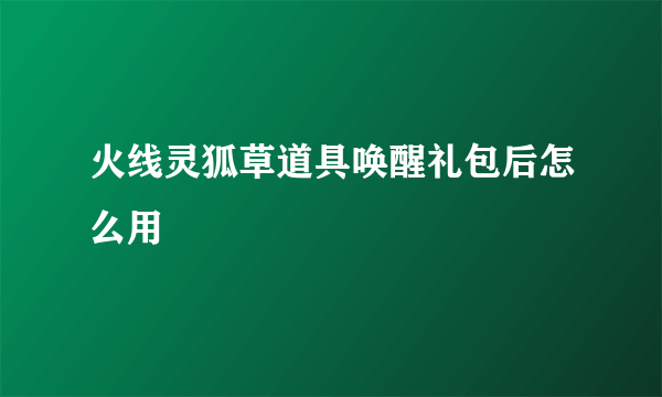 火线灵狐草道具唤醒礼包后怎么用