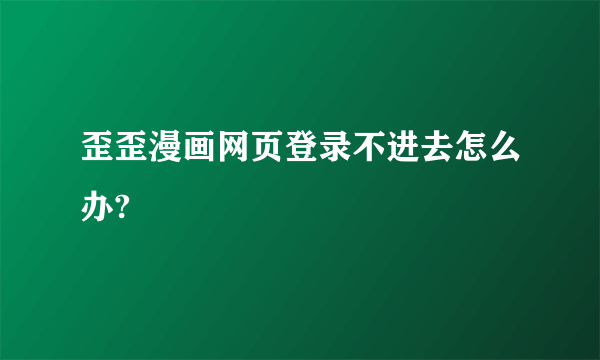 歪歪漫画网页登录不进去怎么办?