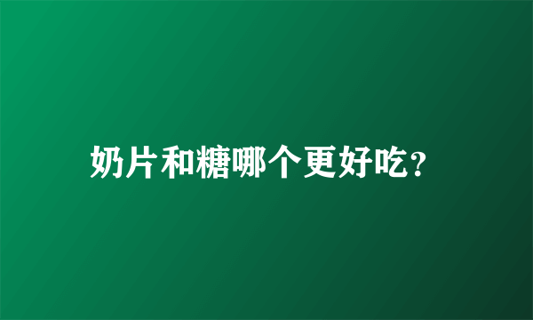 奶片和糖哪个更好吃？
