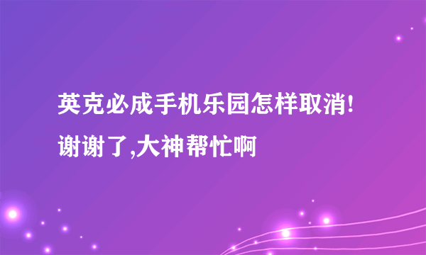 英克必成手机乐园怎样取消!谢谢了,大神帮忙啊