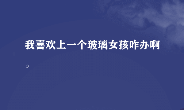 我喜欢上一个玻璃女孩咋办啊。