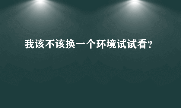 我该不该换一个环境试试看？